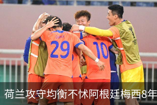 荷兰攻守均衡不怵阿根廷?梅西8年前噩梦或重现